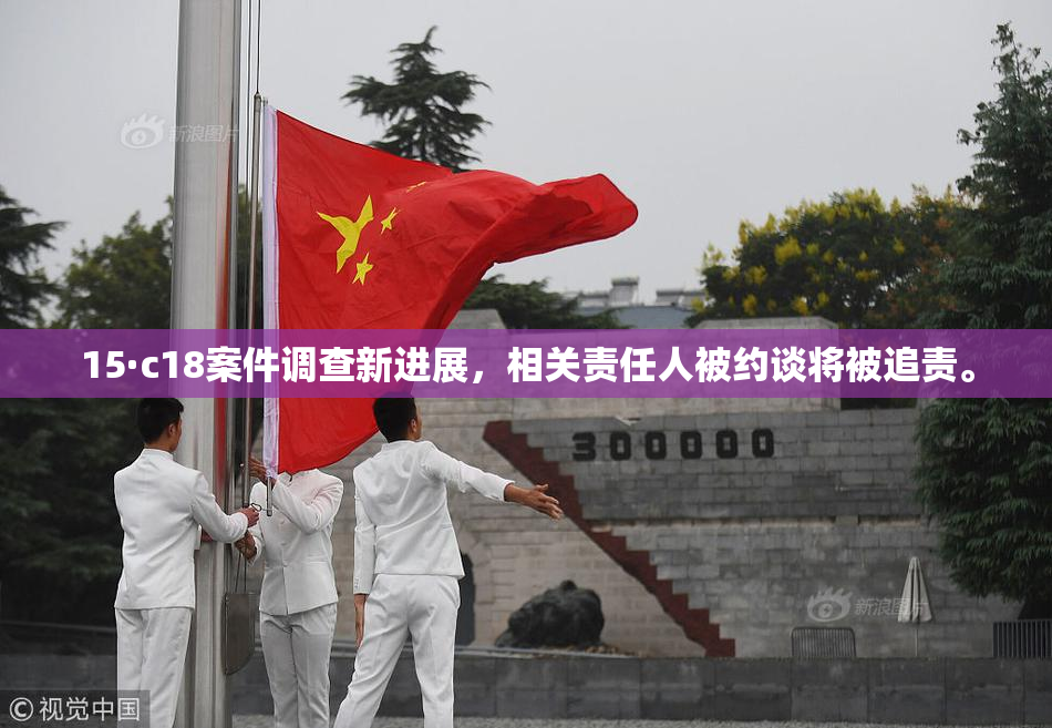 15·c18案件调查新进展，相关责任人被约谈将被追责。