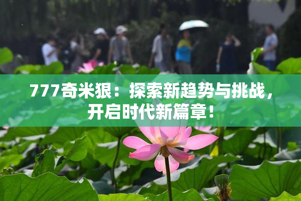 777奇米狠：探索新趋势与挑战，开启时代新篇章！