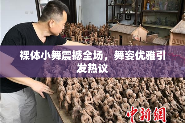 裸体小舞震撼全场，舞姿优雅引发热议