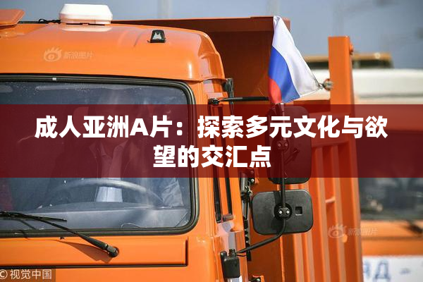 成人亚洲A片：探索多元文化与欲望的交汇点