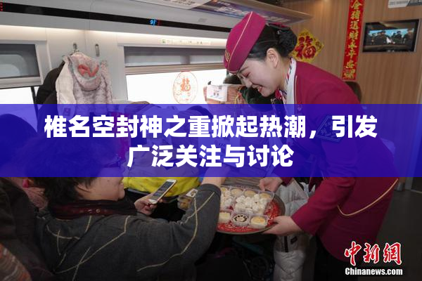 椎名空封神之重掀起热潮，引发广泛关注与讨论