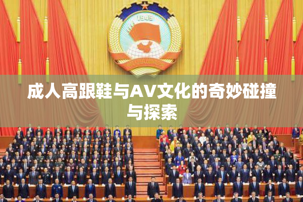 成人高跟鞋与AV文化的奇妙碰撞与探索