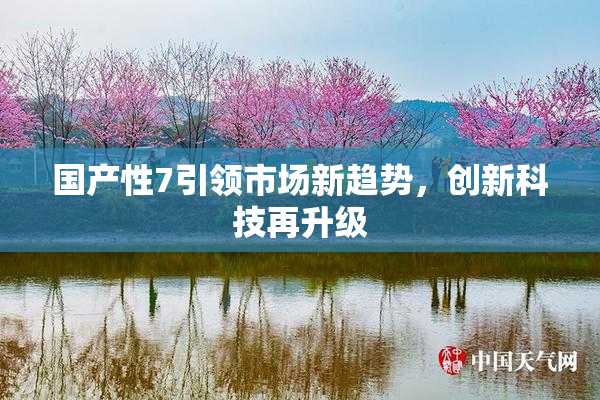 国产性7引领市场新趋势，创新科技再升级