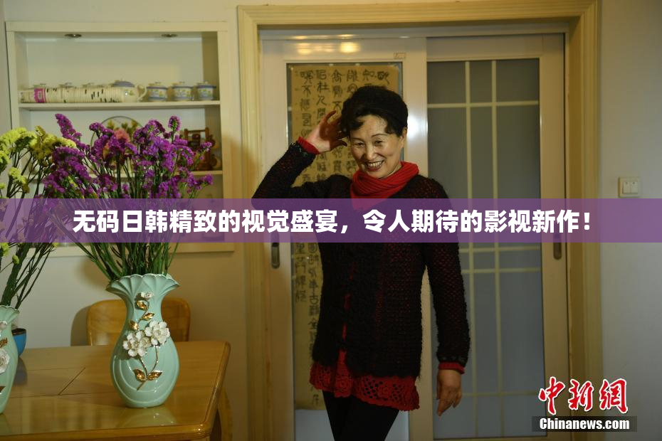 无码日韩精致的视觉盛宴，令人期待的影视新作！