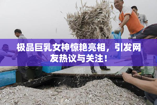 极品巨乳女神惊艳亮相，引发网友热议与关注！