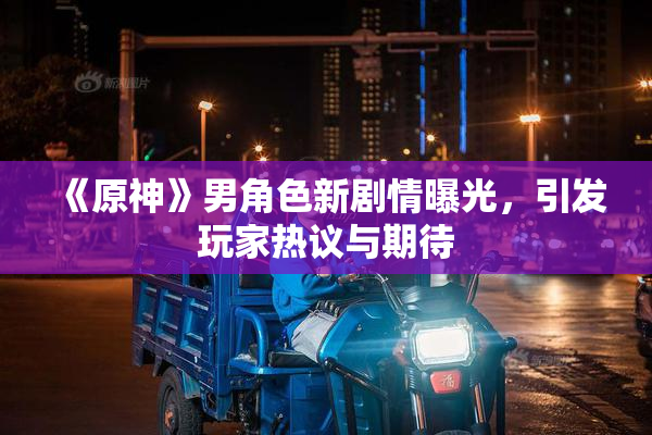 《原神》男角色新剧情曝光，引发玩家热议与期待
