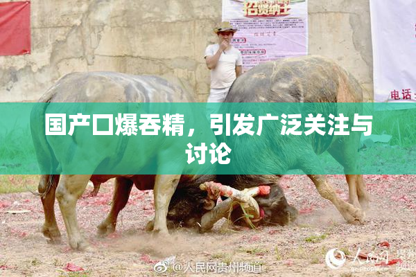 国产囗爆吞精，引发广泛关注与讨论