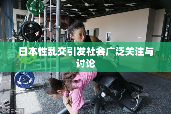 日本性乱交引发社会广泛关注与讨论