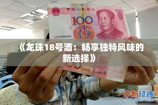 《龙珠18号酒：畅享独特风味的新选择》