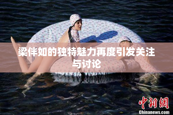 梁伴如的独特魅力再度引发关注与讨论