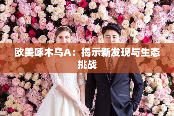欧美啄木乌A：揭示新发现与生态挑战