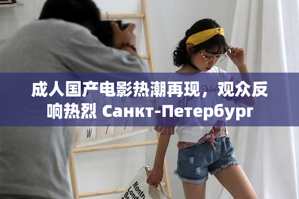 成人国产电影热潮再现，观众反响热烈 Санкт-Петербург
