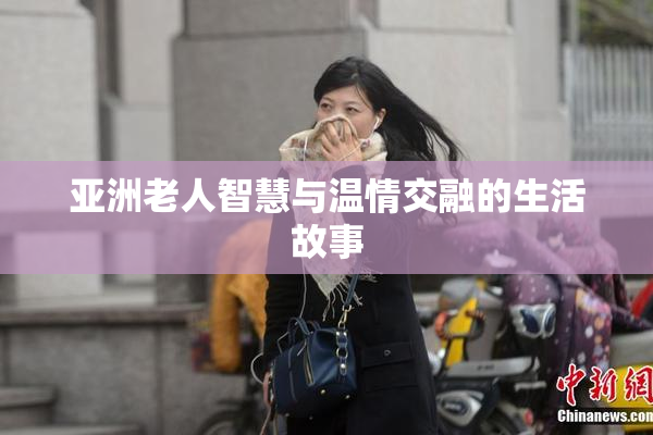 亚洲老人智慧与温情交融的生活故事