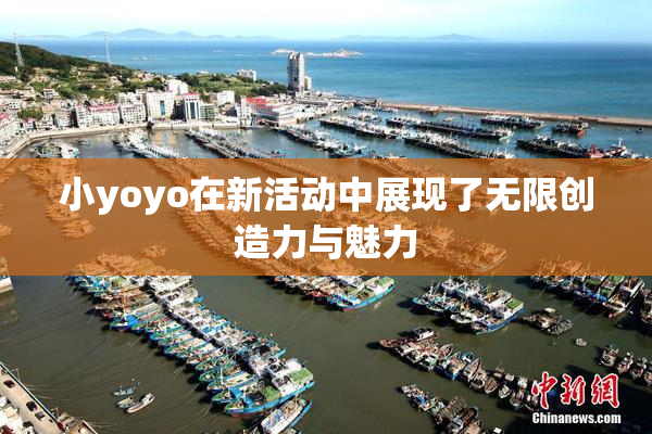 小yoyo在新活动中展现了无限创造力与魅力