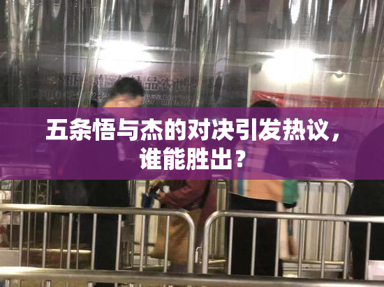 五条悟与杰的对决引发热议，谁能胜出？