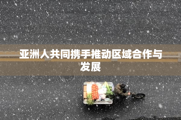 亚洲人共同携手推动区域合作与发展