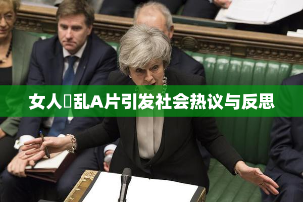 女人婬乱A片引发社会热议与反思