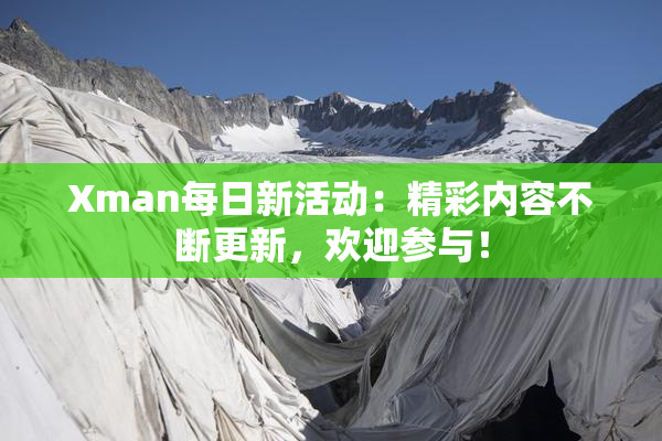 Xman每日新活动：精彩内容不断更新，欢迎参与！