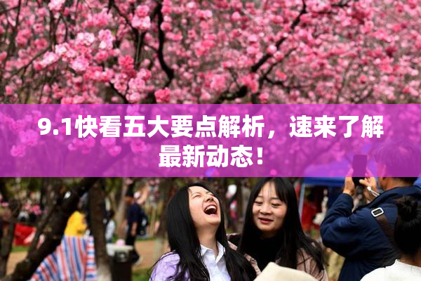 9.1快看五大要点解析，速来了解最新动态！