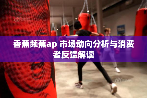 香蕉频蕉ap 市场动向分析与消费者反馈解读
