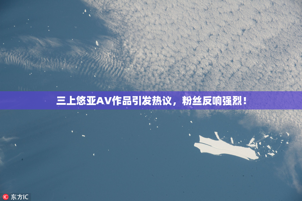 三上悠亚AV作品引发热议，粉丝反响强烈！