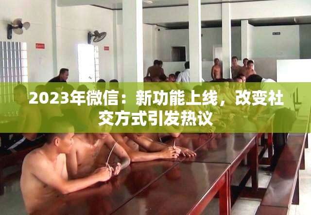 2023年微信：新功能上线，改变社交方式引发热议