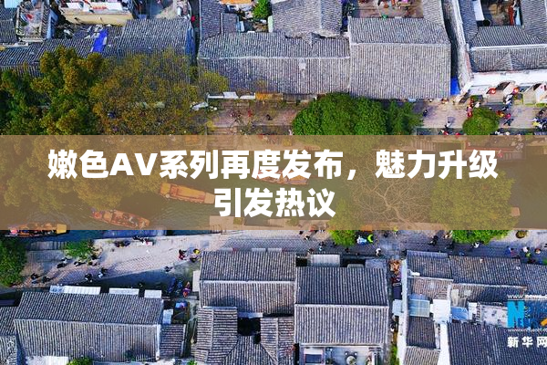 嫩色AV系列再度发布，魅力升级引发热议