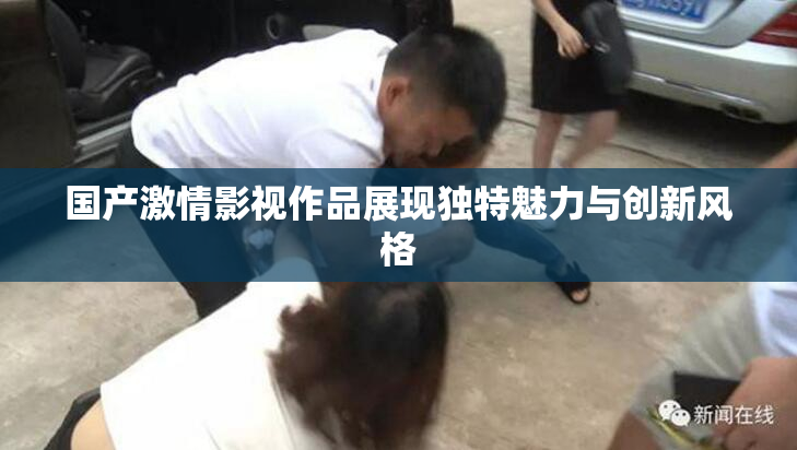 国产激情影视作品展现独特魅力与创新风格