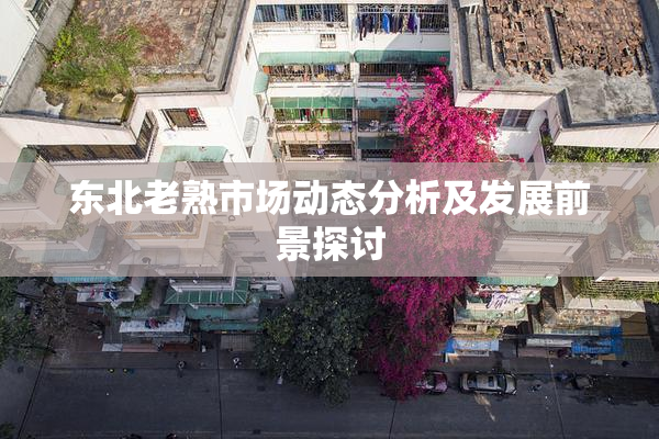 东北老熟市场动态分析及发展前景探讨