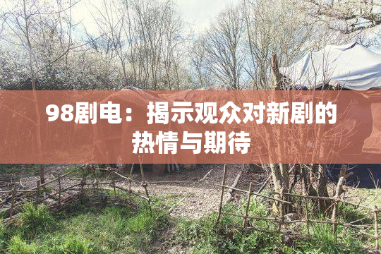98剧电：揭示观众对新剧的热情与期待