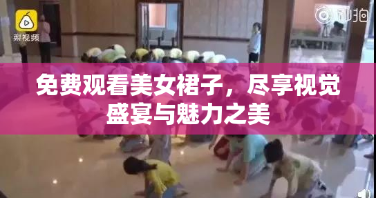 免费观看美女裙子，尽享视觉盛宴与魅力之美