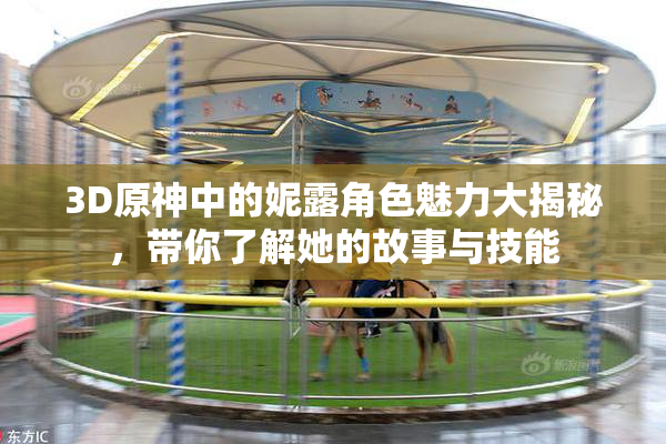 3D原神中的妮露角色魅力大揭秘，带你了解她的故事与技能
