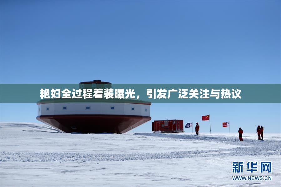 艳妇全过程着装曝光，引发广泛关注与热议