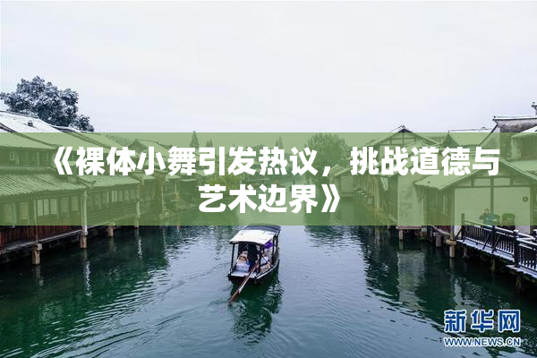 《裸体小舞引发热议，挑战道德与艺术边界》