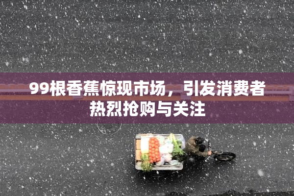 99根香蕉惊现市场，引发消费者热烈抢购与关注