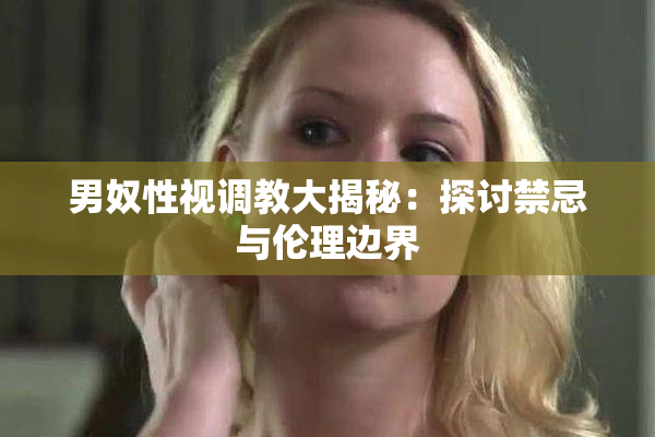 男奴性视调教大揭秘：探讨禁忌与伦理边界