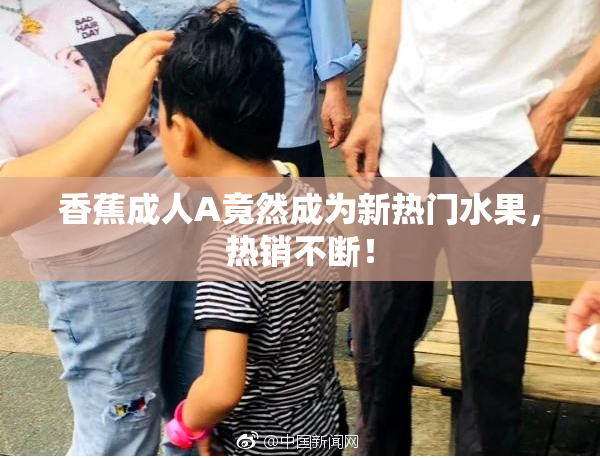 香蕉成人A竟然成为新热门水果，热销不断！