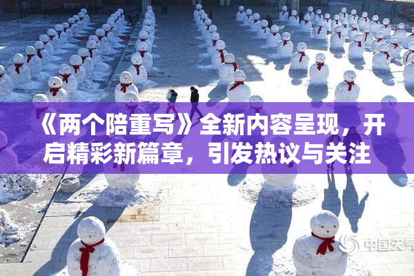 《两个陪重写》全新内容呈现，开启精彩新篇章，引发热议与关注！