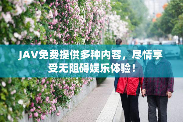 JAV免费提供多种内容，尽情享受无阻碍娱乐体验！