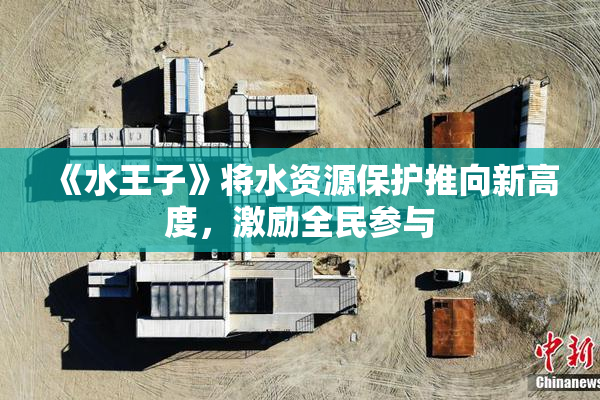 《水王子》将水资源保护推向新高度，激励全民参与