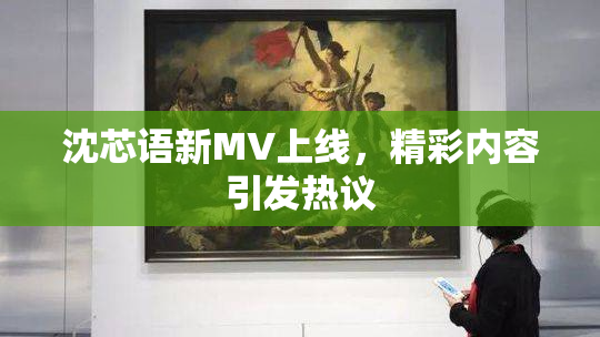 沈芯语新MV上线，精彩内容引发热议