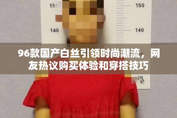 96款国产白丝引领时尚潮流，网友热议购买体验和穿搭技巧