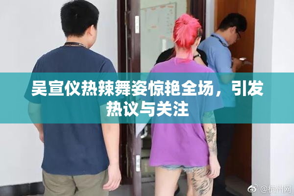 吴宣仪热辣舞姿惊艳全场，引发热议与关注