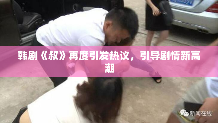 韩剧《叔》再度引发热议，引导剧情新高潮