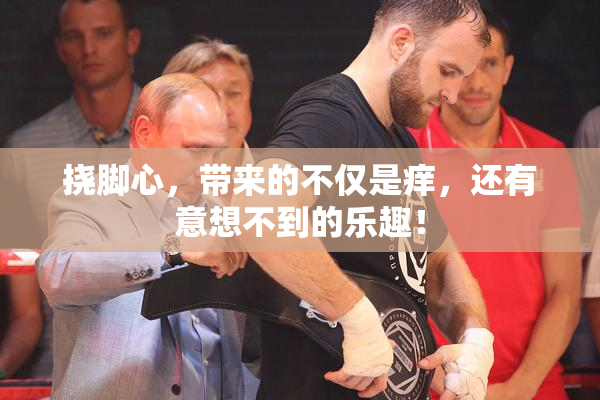 挠脚心，带来的不仅是痒，还有意想不到的乐趣！