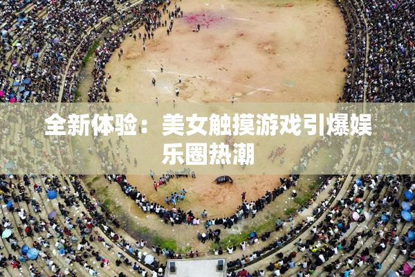 全新体验：美女触摸游戏引爆娱乐圈热潮