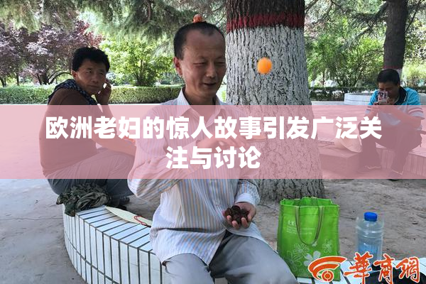 欧洲老妇的惊人故事引发广泛关注与讨论