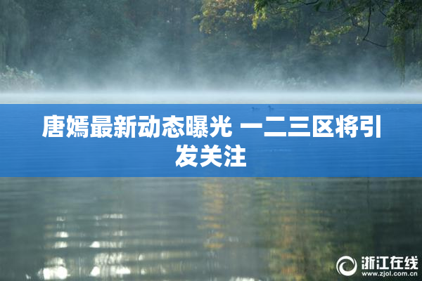 唐嫣最新动态曝光 一二三区将引发关注