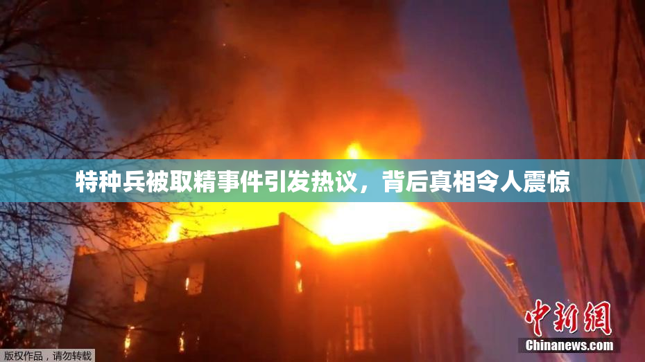 特种兵被取精事件引发热议，背后真相令人震惊