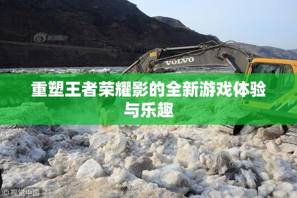 重塑王者荣耀影的全新游戏体验与乐趣